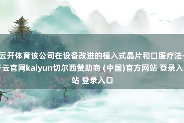 云开体育该公司在设备改进的植入式晶片和口服疗法-开云官网kaiyun切尔西赞助商 (中国)官方网站 登录入口