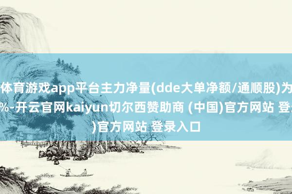 体育游戏app平台主力净量(dde大单净额/通顺股)为-4.08%-开云官网kaiyun切尔西赞助商 (中国)官方网站 登录入口