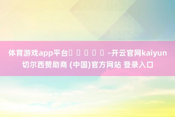 体育游戏app平台					-开云官网kaiyun切尔西赞助商 (中国)官方网站 登录入口