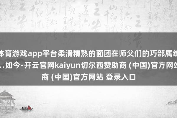 体育游戏app平台柔滑精熟的面团在师父们的巧部属纷纷变身…… 如今-开云官网kaiyun切尔西赞助商 (中国)官方网站 登录入口