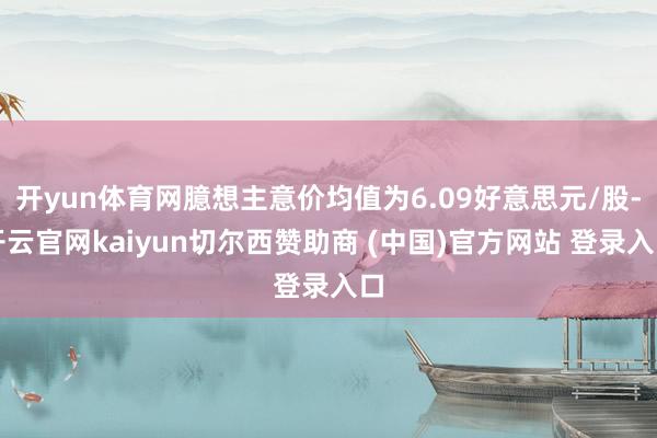 开yun体育网臆想主意价均值为6.09好意思元/股-开云官网kaiyun切尔西赞助商 (中国)官方网站 登录入口