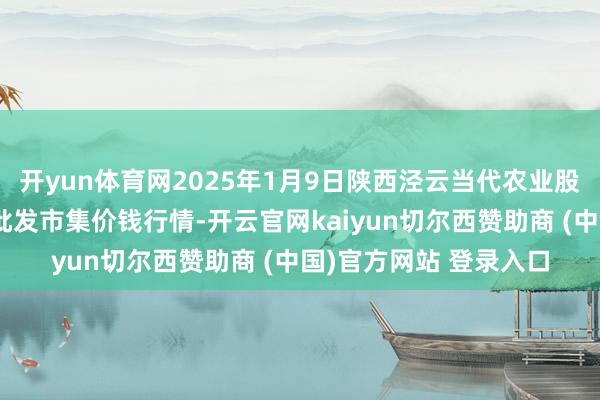开yun体育网2025年1月9日陕西泾云当代农业股份有限公司云阳蔬菜批发市集价钱行情-开云官网kaiyun切尔西赞助商 (中国)官方网站 登录入口