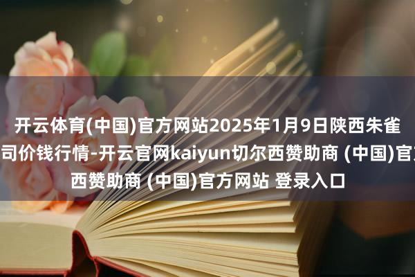 开云体育(中国)官方网站2025年1月9日陕西朱雀实业集团有限公司价钱行情-开云官网kaiyun切尔西赞助商 (中国)官方网站 登录入口