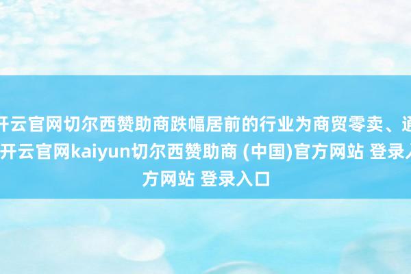 开云官网切尔西赞助商跌幅居前的行业为商贸零卖、通讯-开云官网kaiyun切尔西赞助商 (中国)官方网站 登录入口