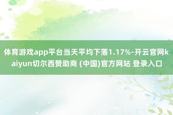 体育游戏app平台当天平均下落1.17%-开云官网kaiyun切尔西赞助商 (中国)官方网站 登录入口