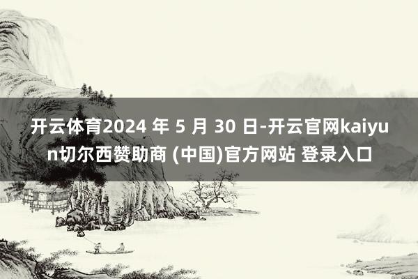 开云体育2024 年 5 月 30 日-开云官网kaiyun切尔西赞助商 (中国)官方网站 登录入口