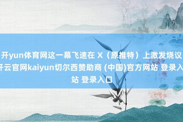 开yun体育网这一幕飞速在 X（原推特）上激发烧议-开云官网kaiyun切尔西赞助商 (中国)官方网站 登录入口