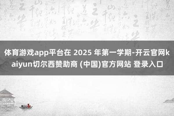 体育游戏app平台在 2025 年第一学期-开云官网kaiyun切尔西赞助商 (中国)官方网站 登录入口