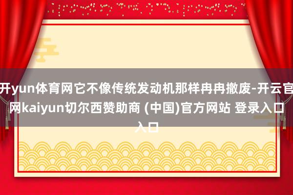 开yun体育网它不像传统发动机那样冉冉撤废-开云官网kaiyun切尔西赞助商 (中国)官方网站 登录入口
