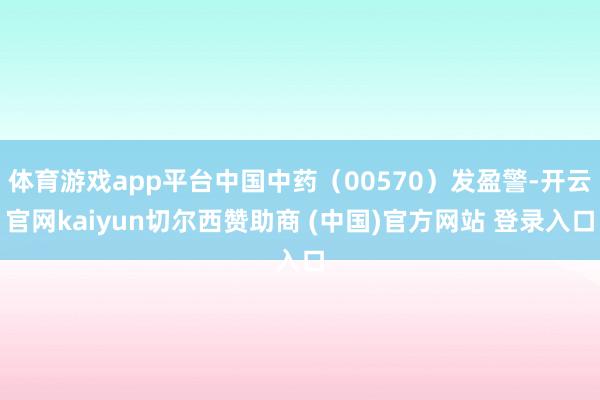 体育游戏app平台中国中药（00570）发盈警-开云官网kaiyun切尔西赞助商 (中国)官方网站 登录入口