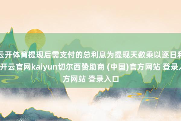 云开体育提现后需支付的总利息为提现天数乘以逐日利息-开云官网kaiyun切尔西赞助商 (中国)官方网站 登录入口