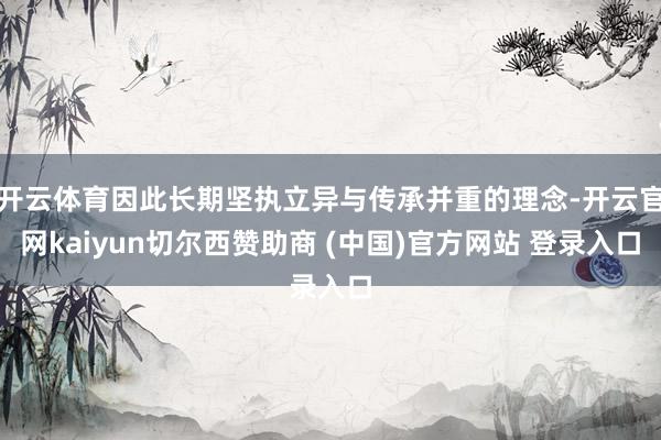 开云体育因此长期坚执立异与传承并重的理念-开云官网kaiyun切尔西赞助商 (中国)官方网站 登录入口