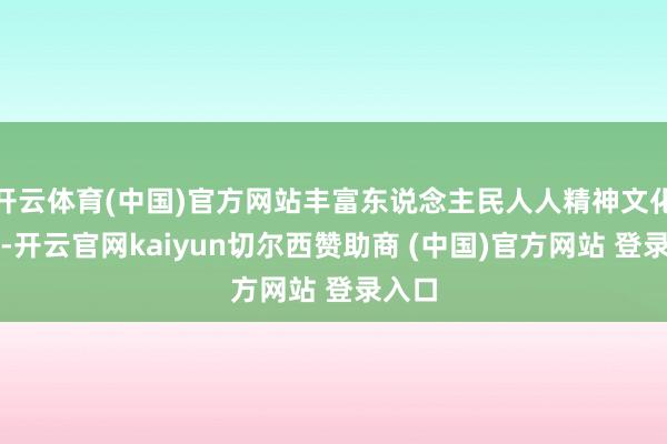 开云体育(中国)官方网站丰富东说念主民人人精神文化活命-开云官网kaiyun切尔西赞助商 (中国)官方网站 登录入口