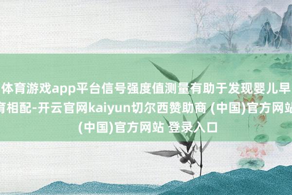 体育游戏app平台信号强度值测量有助于发现婴儿早期的脑发育相配-开云官网kaiyun切尔西赞助商 (中国)官方网站 登录入口
