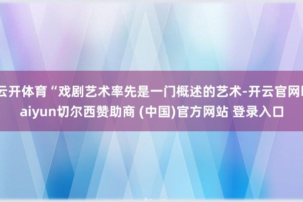 云开体育“戏剧艺术率先是一门概述的艺术-开云官网kaiyun切尔西赞助商 (中国)官方网站 登录入口
