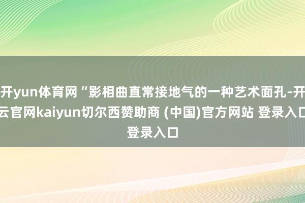 开yun体育网“影相曲直常接地气的一种艺术面孔-开云官网kaiyun切尔西赞助商 (中国)官方网站 登录入口