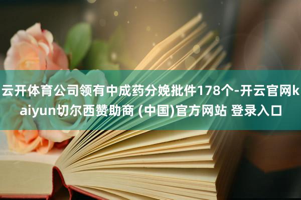 云开体育公司领有中成药分娩批件178个-开云官网kaiyun切尔西赞助商 (中国)官方网站 登录入口