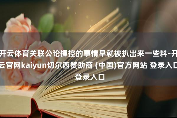 开云体育关联公论操控的事情早就被扒出来一些料-开云官网kaiyun切尔西赞助商 (中国)官方网站 登录入口