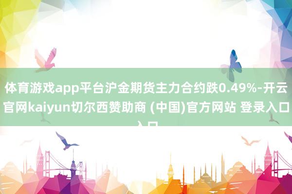 体育游戏app平台沪金期货主力合约跌0.49%-开云官网kaiyun切尔西赞助商 (中国)官方网站 登录入口