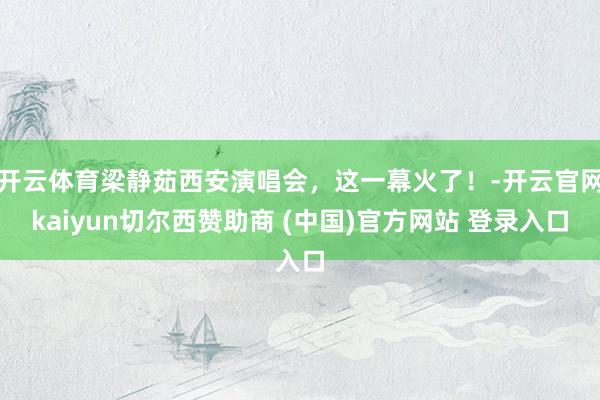 开云体育梁静茹西安演唱会，这一幕火了！-开云官网kaiyun切尔西赞助商 (中国)官方网站 登录入口