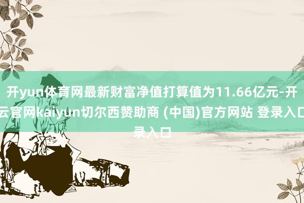 开yun体育网最新财富净值打算值为11.66亿元-开云官网kaiyun切尔西赞助商 (中国)官方网站 登录入口