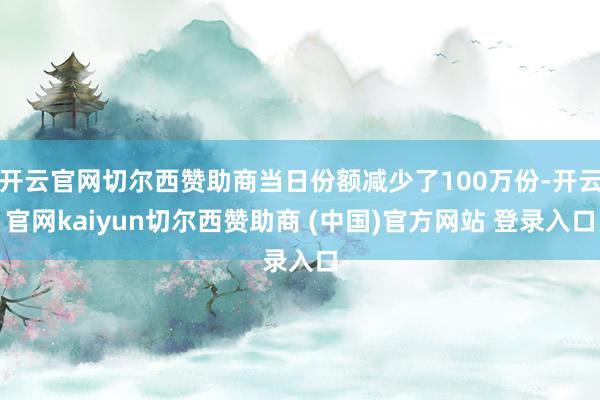 开云官网切尔西赞助商当日份额减少了100万份-开云官网kaiyun切尔西赞助商 (中国)官方网站 登录入口