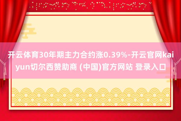开云体育30年期主力合约涨0.39%-开云官网kaiyun切尔西赞助商 (中国)官方网站 登录入口
