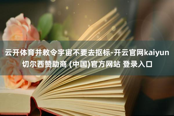 云开体育并敕令宇宙不要去抠标-开云官网kaiyun切尔西赞助商 (中国)官方网站 登录入口