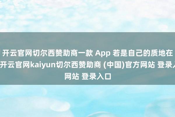 开云官网切尔西赞助商一款 App 若是自己的质地在线-开云官网kaiyun切尔西赞助商 (中国)官方网站 登录入口
