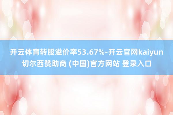 开云体育转股溢价率53.67%-开云官网kaiyun切尔西赞助商 (中国)官方网站 登录入口