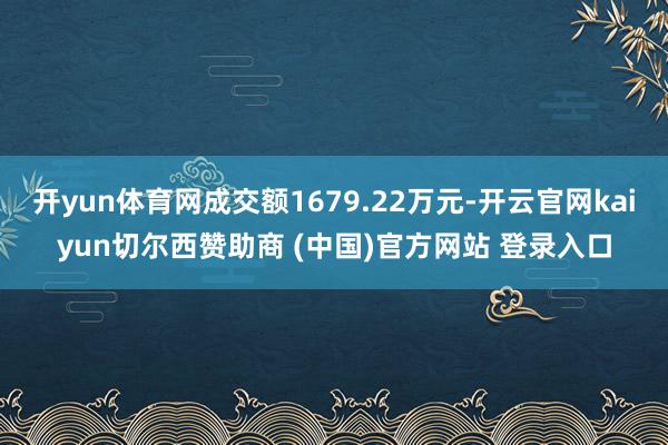 开yun体育网成交额1679.22万元-开云官网kaiyun切尔西赞助商 (中国)官方网站 登录入口