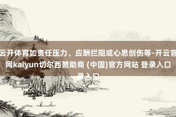 云开体育如责任压力、应酬拦阻或心思创伤等-开云官网kaiyun切尔西赞助商 (中国)官方网站 登录入口