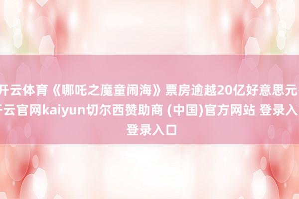 开云体育《哪吒之魔童闹海》票房逾越20亿好意思元-开云官网kaiyun切尔西赞助商 (中国)官方网站 登录入口