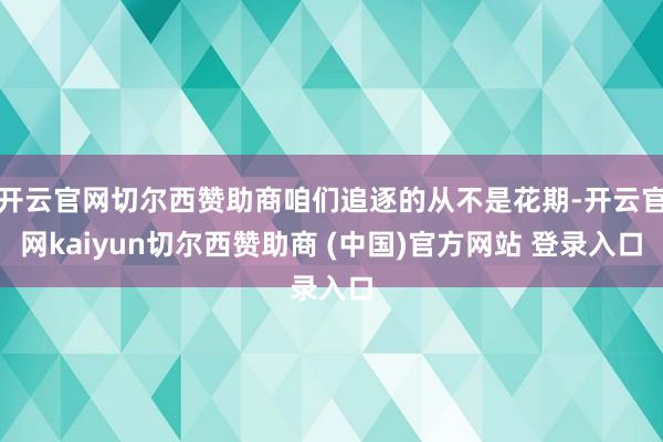 开云官网切尔西赞助商咱们追逐的从不是花期-开云官网kaiyun切尔西赞助商 (中国)官方网站 登录入口