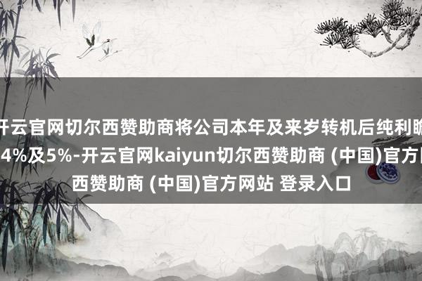 开云官网切尔西赞助商将公司本年及来岁转机后纯利瞻望永诀同比升4%及5%-开云官网kaiyun切尔西赞助商 (中国)官方网站 登录入口