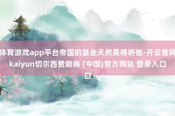 体育游戏app平台帝国的基业天然莫得坍弛-开云官网kaiyun切尔西赞助商 (中国)官方网站 登录入口