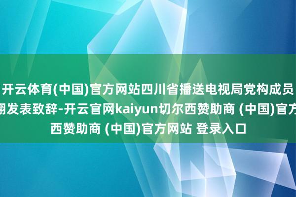 开云体育(中国)官方网站四川省播送电视局党构成员、总工程师李翔发表致辞-开云官网kaiyun切尔西赞助商 (中国)官方网站 登录入口