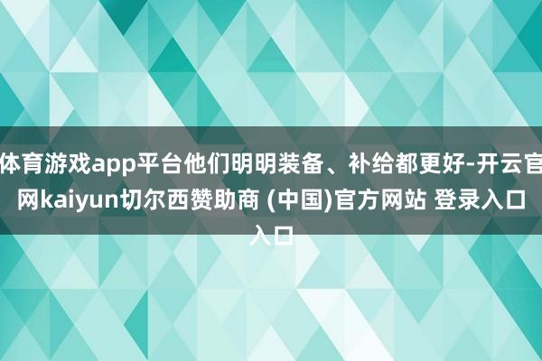 体育游戏app平台他们明明装备、补给都更好-开云官网kaiyun切尔西赞助商 (中国)官方网站 登录入口