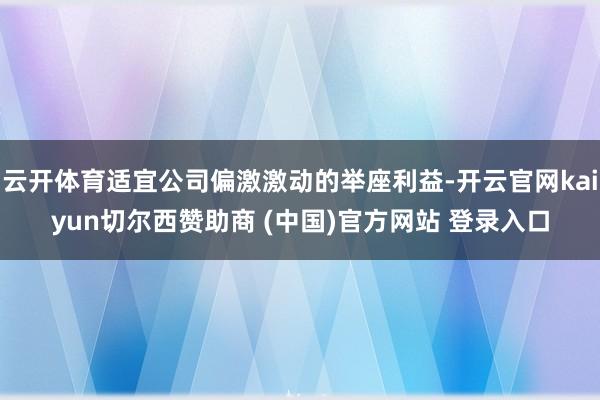 云开体育适宜公司偏激激动的举座利益-开云官网kaiyun切尔西赞助商 (中国)官方网站 登录入口