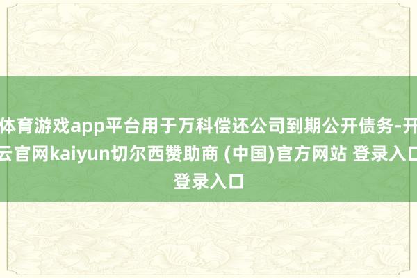 体育游戏app平台用于万科偿还公司到期公开债务-开云官网kaiyun切尔西赞助商 (中国)官方网站 登录入口