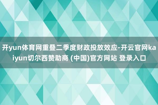 开yun体育网重叠二季度财政投放效应-开云官网kaiyun切尔西赞助商 (中国)官方网站 登录入口