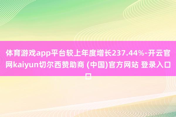 体育游戏app平台较上年度增长237.44%-开云官网kaiyun切尔西赞助商 (中国)官方网站 登录入口