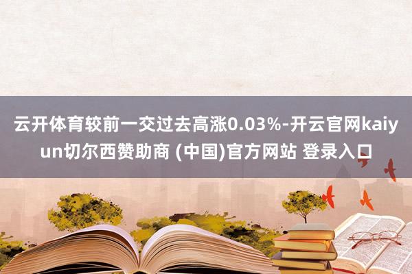 云开体育较前一交过去高涨0.03%-开云官网kaiyun切尔西赞助商 (中国)官方网站 登录入口