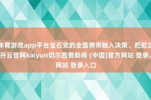 体育游戏app平台宝石党的全面携带融入决策、把舵定向-开云官网kaiyun切尔西赞助商 (中国)官方网站 登录入口