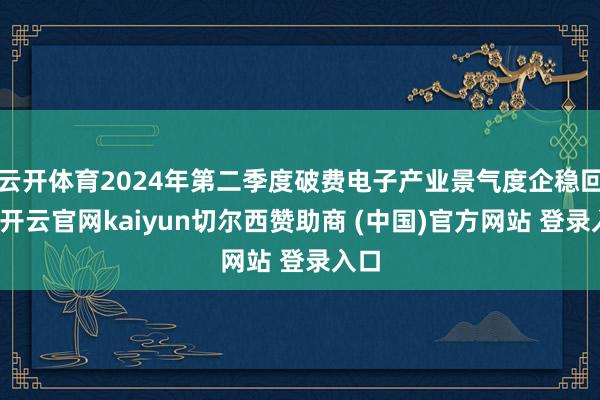 云开体育2024年第二季度破费电子产业景气度企稳回升-开云官网kaiyun切尔西赞助商 (中国)官方网站 登录入口