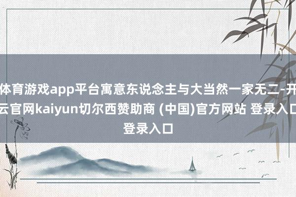 体育游戏app平台寓意东说念主与大当然一家无二-开云官网kaiyun切尔西赞助商 (中国)官方网站 登录入口