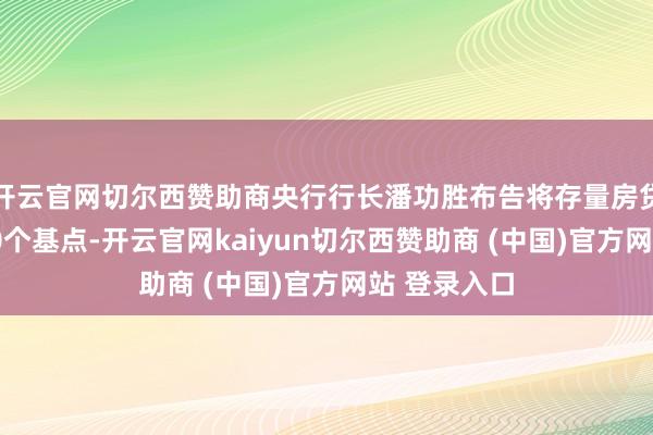 开云官网切尔西赞助商央行行长潘功胜布告将存量房贷利率下调50个基点-开云官网kaiyun切尔西赞助商 (中国)官方网站 登录入口