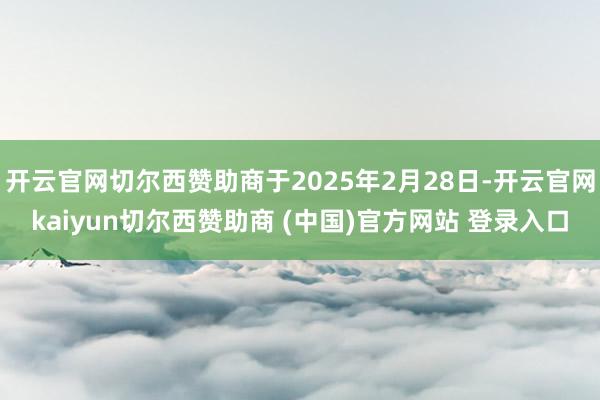 开云官网切尔西赞助商于2025年2月28日-开云官网kaiyun切尔西赞助商 (中国)官方网站 登录入口