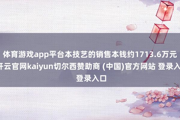 体育游戏app平台本技艺的销售本钱约1713.6万元-开云官网kaiyun切尔西赞助商 (中国)官方网站 登录入口