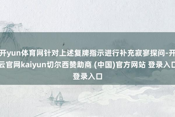 开yun体育网针对上述复牌指示进行补充寂寥探问-开云官网kaiyun切尔西赞助商 (中国)官方网站 登录入口